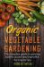 Organic Vegetable Gardening : The Complete Guide to Growing Nutritious and Tasty Vegetables the Organic Way