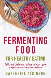 Fermenting Food for Healthy Eating : Delicious Probiotic Recipes to Boost Your Digestive and Immune Systems