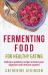 Fermenting Food for Healthy Eating : Delicious Probiotic Recipes to Boost Your Digestive and Immune Systems