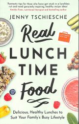 Real Lunchtime Food : Delicious, Healthy Lunches to Suit Your Family's Busy Lifestyle