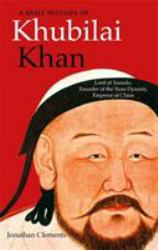 A Brief History of Khubilai Khan : Lord of Xanadu, Founder of the Yuan Dynasty, Emperor of China