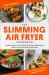 The Slimming Air Fryer Cookbook : The Best Recipes for Cutting the Fat and Keeping the Flavour in Your Favourite Fried Foods