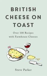 British Cheese on Toast : Over 100 Recipes with Farmhouse Cheeses