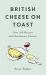 British Cheese on Toast : Over 100 Recipes with Farmhouse Cheeses