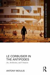 Le Corbusier in the Antipodes : Art Architecture Urbanism