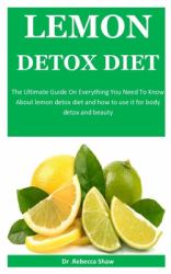 Lemon Detox Diet : The Ultimate Guide on Everything You Need to Know about Lemon Detox Diet and How to Use It for Body Detox and Beauty