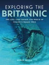 Exploring the Britannic : The Life, Last Voyage and Wreck of Titanic's Tragic Twin