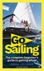 Go Sailing : The Complete Beginner's Guide to Getting Afloat