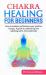 Chakra Healing for Beginners : How to Awaken and Balance Your Positive Energy. a Guide to Unblocking and Radiating Spirit, Mind and Body