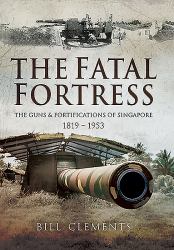 The Fatal Fortress : The Guns and Fortifications of Singapore 1819 - 1953