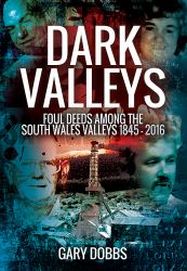 Dark Valleys : Foul Deeds among the South Wales Valleys 1845 - 2016