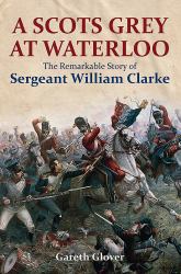 A Scots Grey at Waterloo : The Remarkable Story of Sergeant William Clarke