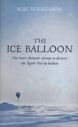 The Ice Balloon : One Man's Dramatic Attempt to Discover the North Pole by Ballon