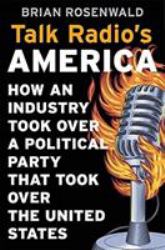 Talk Radio's America : How an Industry Took over a Political Party That Took over the United States