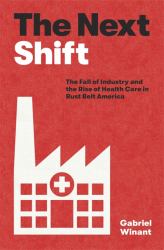 The Next Shift : The Fall of Industry and the Rise of Health Care in Rust Belt America