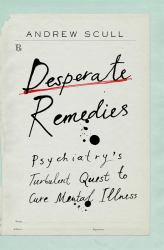 Desperate Remedies : Psychiatry's Turbulent Quest to Cure Mental Illness