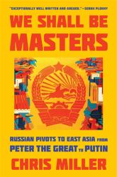 We Shall Be Masters : Russian Pivots to East Asia from Peter the Great to Putin