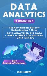 Data Analytics : 3 Books in 1 - the New Ultimate Bible for Understanding & Using Data Analytics, Big Data + Data Science for Business + Data Mining