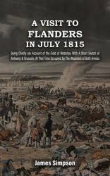 A VISIT to FLANDERS in JULY 1815 Being Chiefly Am Account of the Field of Waterloo. with a Short Sketch of Antwerp & Brussels, at That Time Occupied by the Wounded of Both Armies