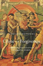 Crime and Forgiveness : Christianizing Execution in Medieval Europe