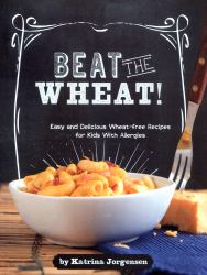 Beat the Wheat! : Easy and Delicious Wheat-Free Recipes for Kids with Allergies