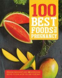 100 Best Foods for Pregnancy : Premium Ingredients and 100 Wholesome Recipes to Look after You and Your Baby