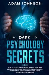 Dark Psychology Secrets : How to Master Mind Control, Manipulation, and Emotional Influence Through NLP and Persuasion. the Beginner's Guide to Improve Your Skills to Analyze Body Language