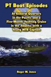 PT Boat Episodes : At General Quarters in the Pacific and a Five-Month Yachting Cruise in the Atlantic with a Young MTB Captain