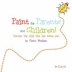 Paint for Parents and Children : Discover the Children That Lies Inside You!