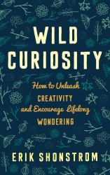 Wild Curiosity : How to Unleash Creativity and Encourage Lifelong Wondering