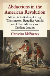 Abductions in the American Revolution : Attempts to Kidnap George Washington, Benedict Arnold and Other Military and Civilian Leaders