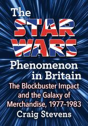 The Star Wars Phenomenon in Britain : The Blockbuster Impact and the Galaxy of Merchandise, 1977-1983