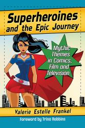 Superheroines and the Epic Journey : Mythic Themes in Comics, Film and Television