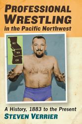 Professional Wrestling in the Pacific Northwest : A History, 1883 to the Present