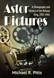 Astor Pictures : A Filmography and History of the Reissue King, 1933-1965