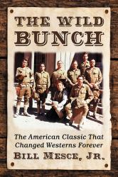 The Wild Bunch : The American Classic That Changed Westerns Forever