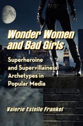 Wonder Women and Bad Girls : Superheroine and Supervillainess Archetypes in Popular Media