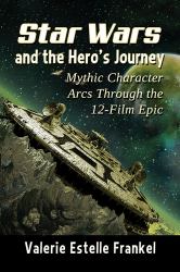 Star Wars and the Hero's Journey : Mythic Character Arcs Through the 12-Film Epic