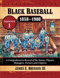 Black Baseball, 1858-1900 : A Comprehensive Record of the Teams, Players, Managers, Owners and Umpires, Supplement 1