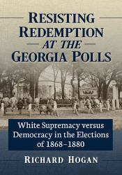 Resisting Redemption at the Georgia Polls : White Supremacy Versus Democracy in the Elections Of 1868-1880