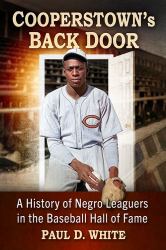 Cooperstown's Back Door : A History of Negro Leaguers in the Baseball Hall of Fame