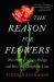 The Reason for Flowers : Their History, Culture, Biology, and How They Change Our Lives