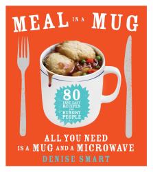 Meal in a Mug : 80 Fast, Easy Recipes for Hungry People--All You Need Is a Mug and a Microwave