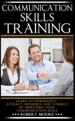 Communication Skills Training : Learn to Powerfully Attract, Influence & Connect, by Improving Your Communication Skills