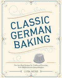 Classic German Baking : The Very Best Recipes for Traditional Favorites, from Pfeffernüsse to Streuselkuchen