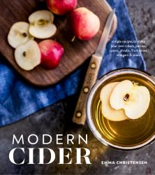 Modern Cider : Simple Recipes to Make Your Own Ciders, Perries, Cysers, Shrubs, Fruit Wines, Vinegars, and More