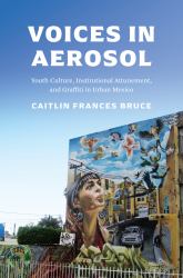 Voices in Aerosol : Youth Culture, Institutional Attunement, and Graffiti in Urban Mexico