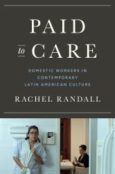 Paid to Care : Domestic Workers in Contemporary Latin American Culture