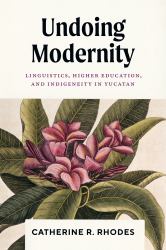 Undoing Modernity : Linguistics, Higher Education, and Indigeneity in Yucatan