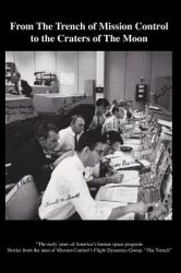 From the TRENCH of Mission Control to the Craters of the Moon : The Early Years of America's Human Space Program: Stories from the Men of Mission Control's Flight Dynamics Group: the Trench